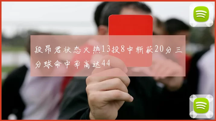 段昂君状态火热13投8中斩获20分三分球命中率高达44