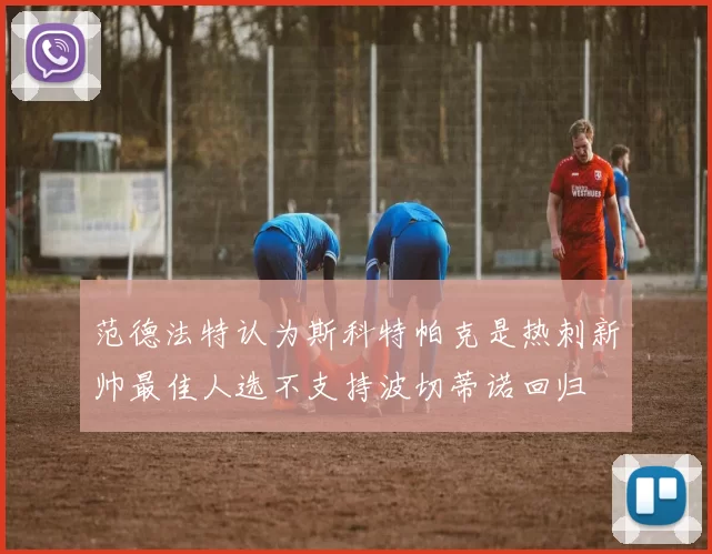 范德法特认为斯科特帕克是热刺新帅最佳人选不支持波切蒂诺回归