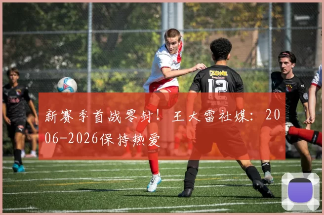 新赛季首战零封！王大雷社媒：2006-2026保持热爱