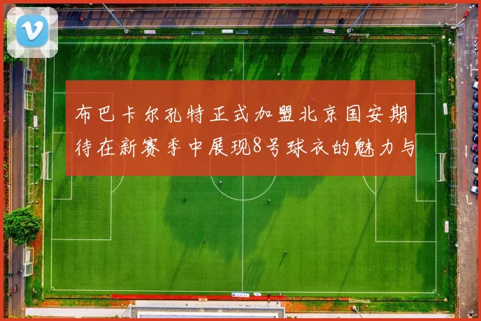 布巴卡尔孔特正式加盟北京国安期待在新赛季中展现8号球衣的魅力与实力