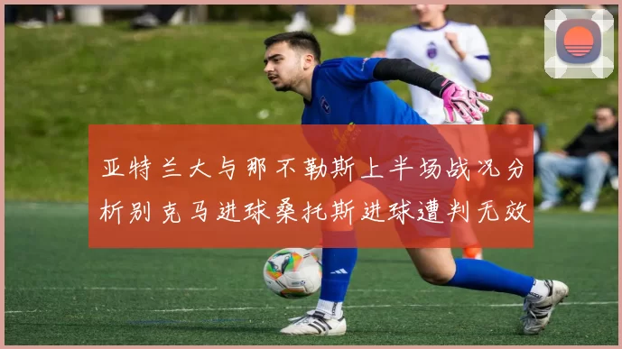 亚特兰大与那不勒斯上半场战况分析别克马进球桑托斯进球遭判无效