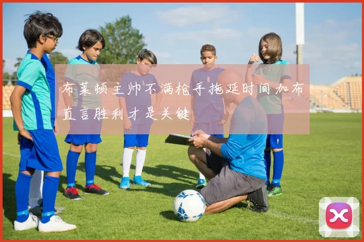 布莱顿主帅不满枪手拖延时间加布直言胜利才是关键