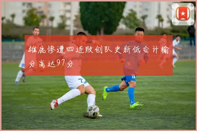 雄鹿惨遭四连败创队史新低合计输分高达97分
