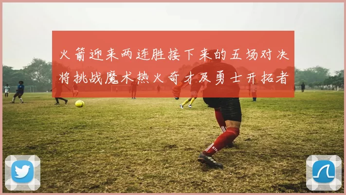 火箭迎来两连胜接下来的五场对决将挑战魔术热火奇才及勇士开拓者