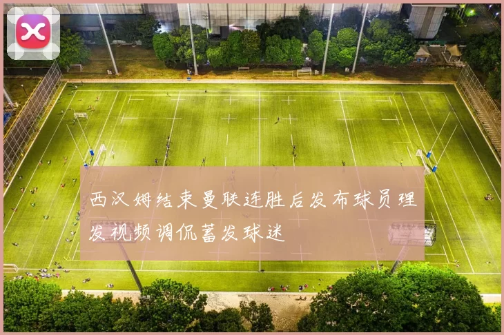 西汉姆结束曼联连胜后发布球员理发视频调侃蓄发球迷
