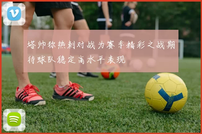 塔帅称热刺对战为赛季精彩之战期待球队稳定高水平表现