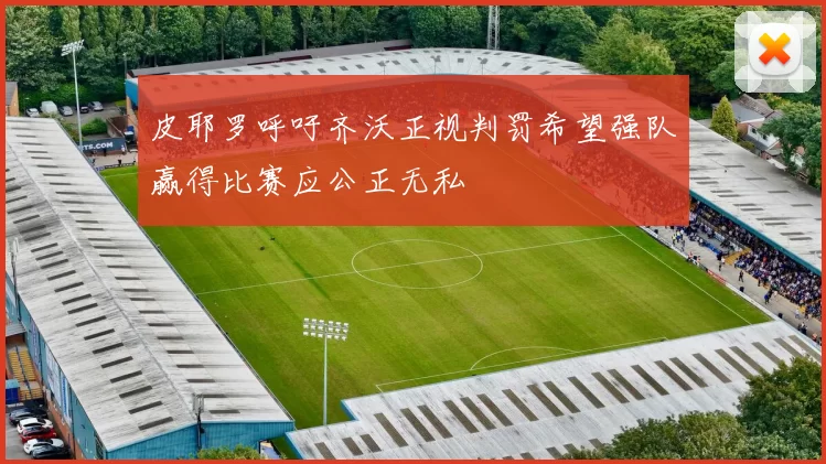 皮耶罗呼吁齐沃正视判罚希望强队赢得比赛应公正无私