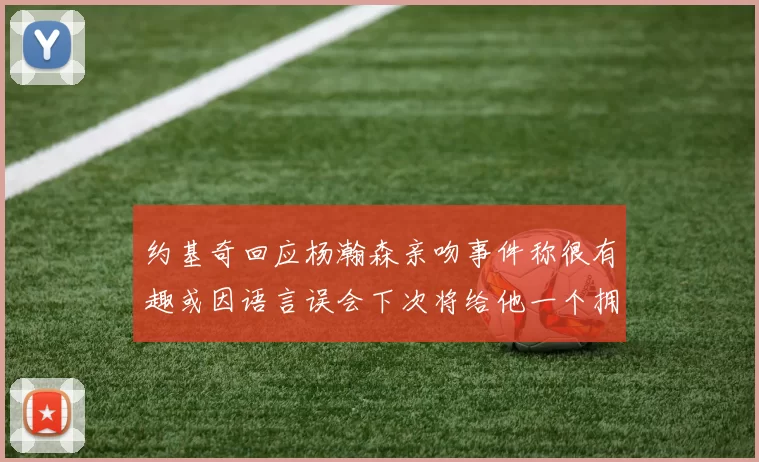 约基奇回应杨瀚森亲吻事件称很有趣或因语言误会下次将给他一个拥抱