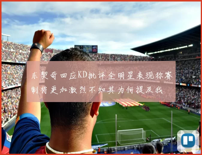 东契奇回应KD批评全明星表现称赛制将更加激烈不知其为何提及我