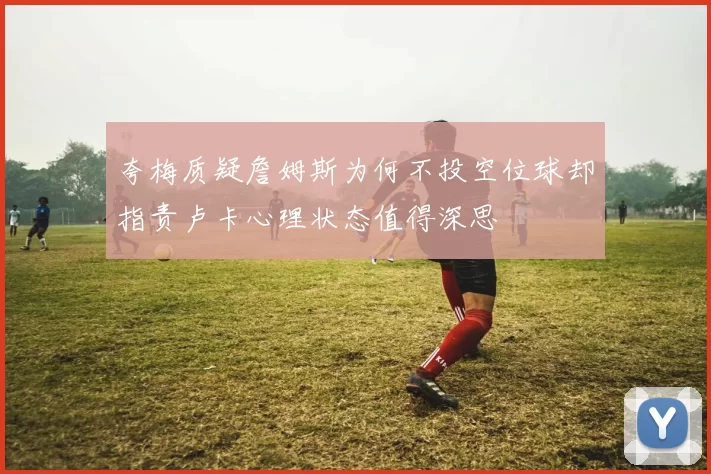 夸梅质疑詹姆斯为何不投空位球却指责卢卡心理状态值得深思