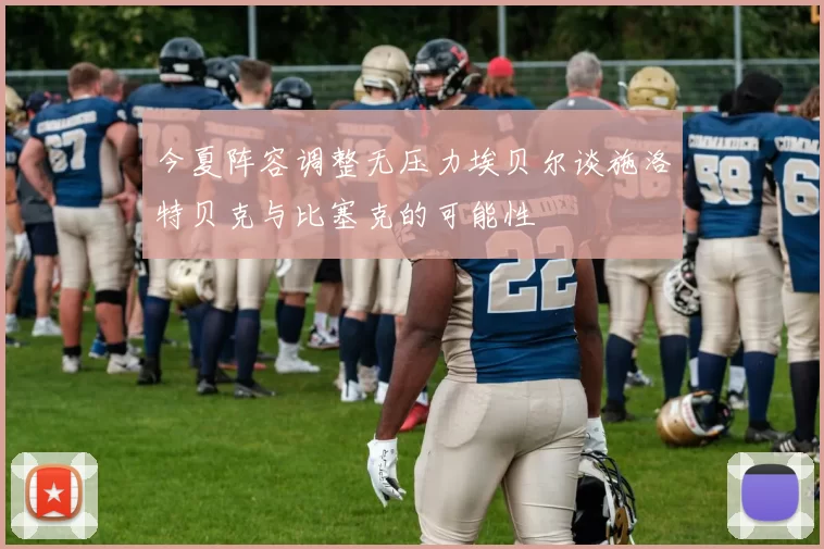 今夏阵容调整无压力埃贝尔谈施洛特贝克与比塞克的可能性