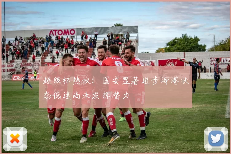 超级杯热议：国安显著进步海港状态低迷尚未发挥潜力