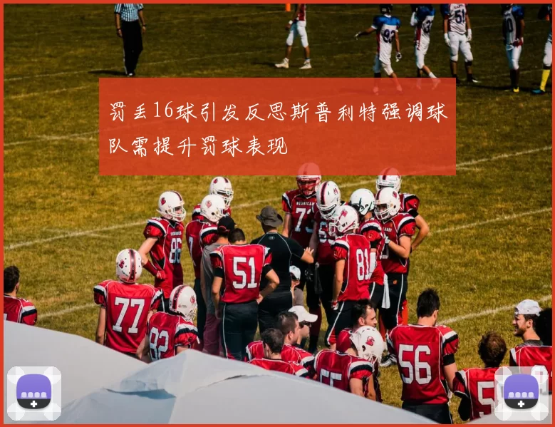 罚丢16球引发反思斯普利特强调球队需提升罚球表现