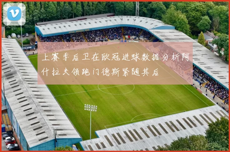 上赛季后卫在欧冠进球数据分析阿什拉夫领跑门德斯紧随其后
