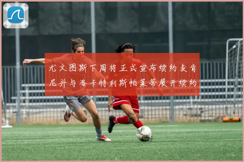 尤文图斯下周将正式宣布续约麦肯尼并与洛卡特利斯帕莱蒂展开续约谈判
