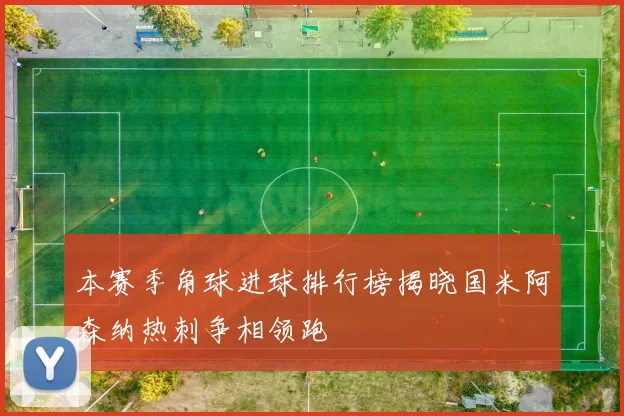 本赛季角球进球排行榜揭晓国米阿森纳热刺争相领跑