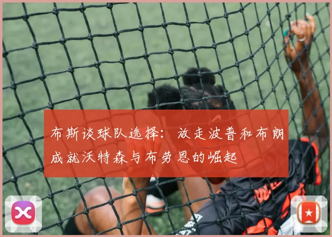 布斯谈球队选择：放走波普和布朗成就沃特森与布劳恩的崛起