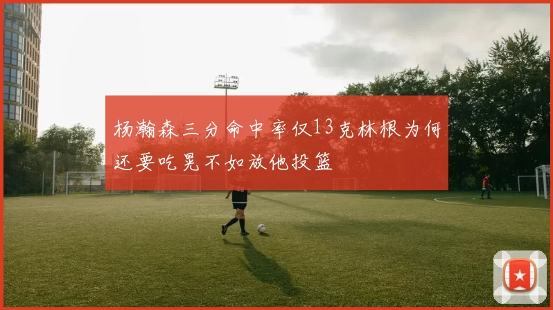 杨瀚森三分命中率仅13克林根为何还要吃晃不如放他投篮