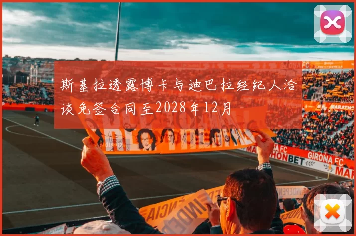 斯基拉透露博卡与迪巴拉经纪人洽谈免签合同至2028年12月