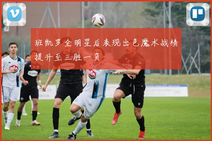 班凯罗全明星后表现出色魔术战绩提升至三胜一负