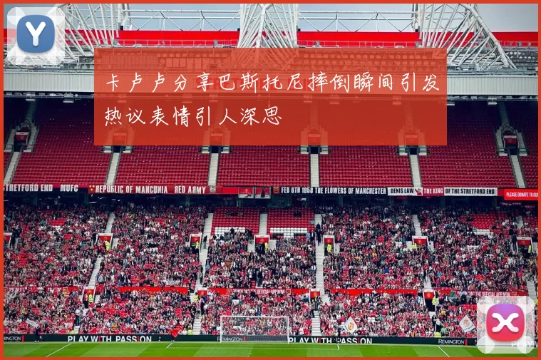 卡卢卢分享巴斯托尼摔倒瞬间引发热议表情引人深思