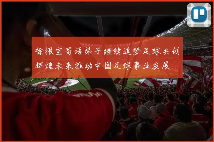 徐根宝寄语弟子继续追梦足球共创辉煌未来推动中国足球事业发展