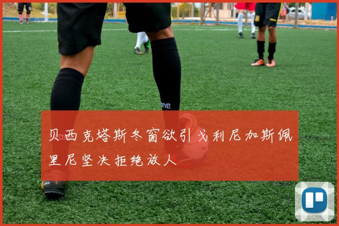 贝西克塔斯冬窗欲引戈利尼加斯佩里尼坚决拒绝放人