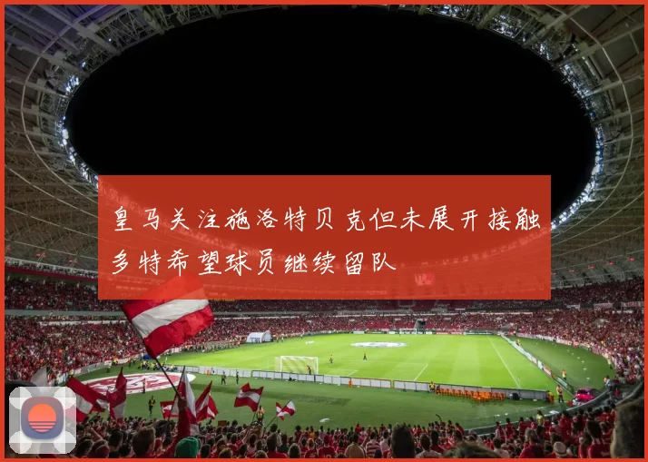 皇马关注施洛特贝克但未展开接触多特希望球员继续留队