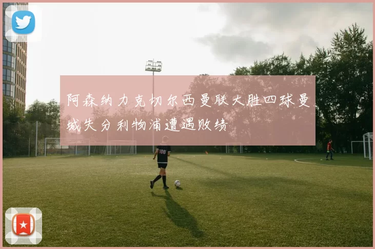 阿森纳力克切尔西曼联大胜四球曼城失分利物浦遭遇败绩