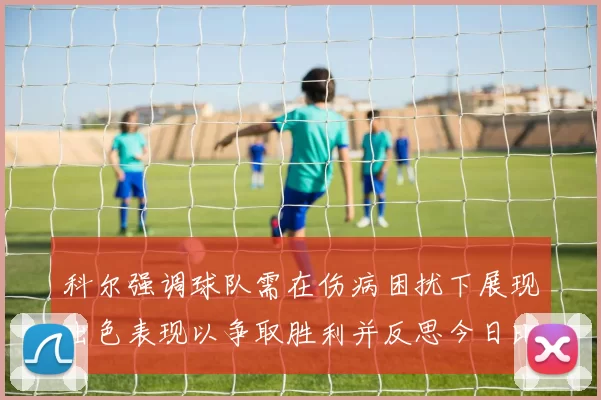 科尔强调球队需在伤病困扰下展现出色表现以争取胜利并反思今日比赛表现不佳