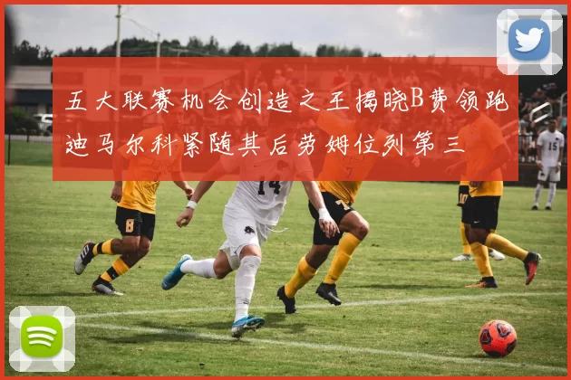 五大联赛机会创造之王揭晓B费领跑迪马尔科紧随其后劳姆位列第三