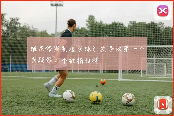 维尼修斯制造点球引发争议第一个存疑第二个被指假摔