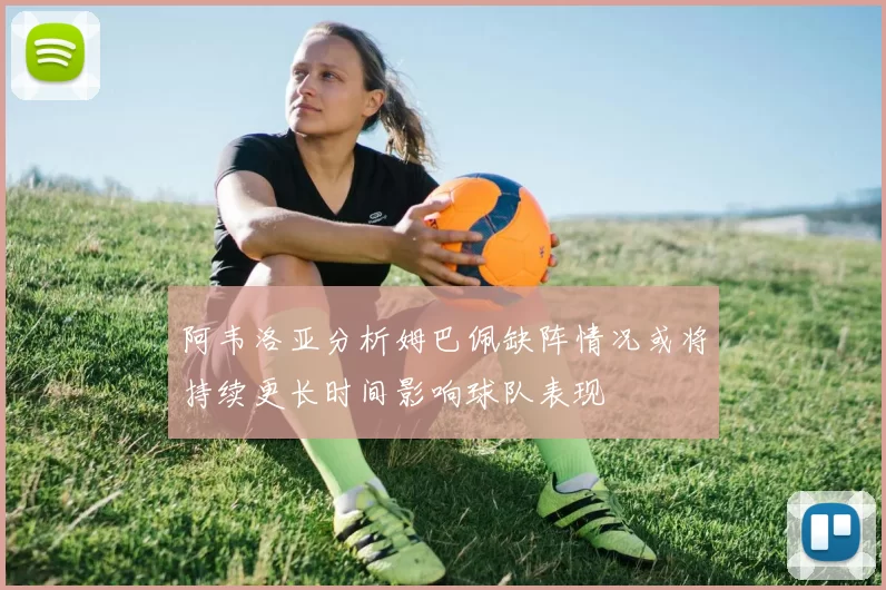 阿韦洛亚分析姆巴佩缺阵情况或将持续更长时间影响球队表现