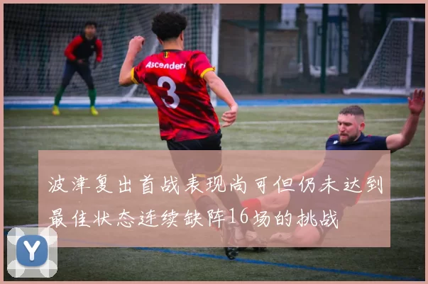 波津复出首战表现尚可但仍未达到最佳状态连续缺阵16场的挑战