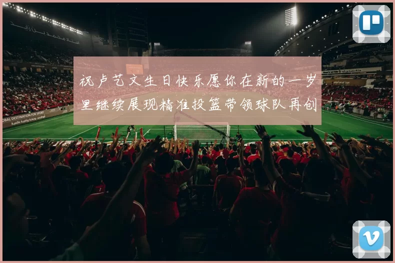 祝卢艺文生日快乐愿你在新的一岁里继续展现精准投篮带领球队再创辉煌成就